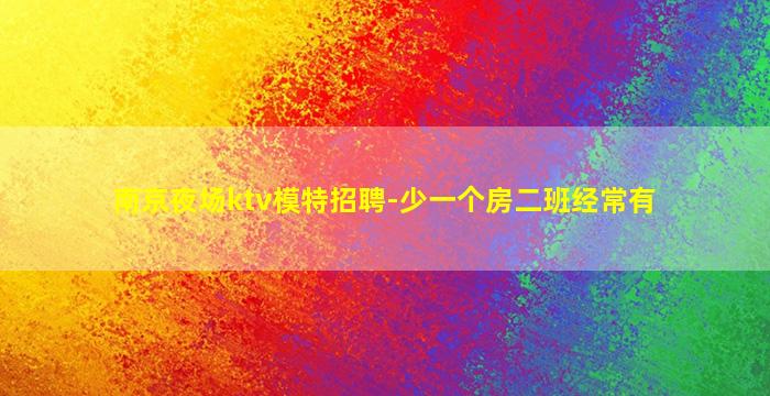 南京夜场ktv模特招聘-少一个房二班经常有